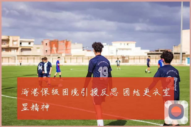 海港保级困境引援反思 团结更衣室显精神