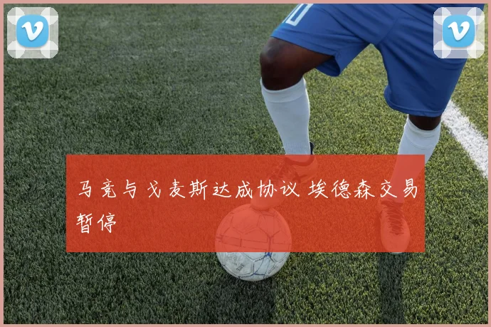 马竞与戈麦斯达成协议 埃德森交易暂停