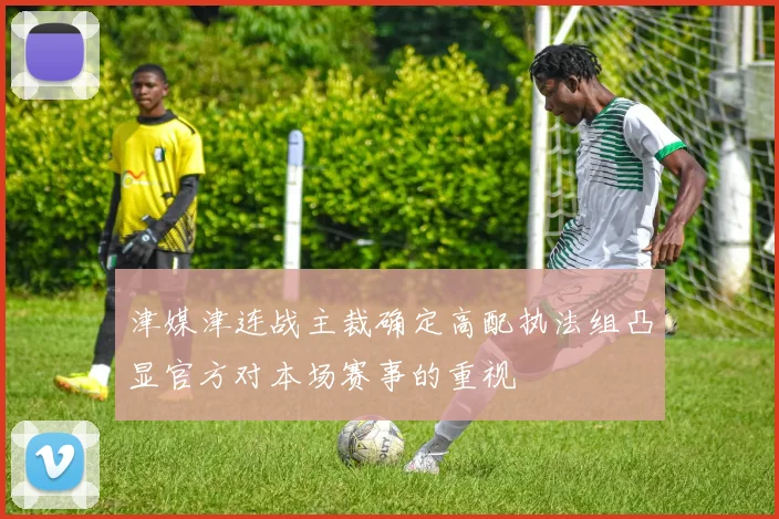 津媒津连战主裁确定高配执法组凸显官方对本场赛事的重视