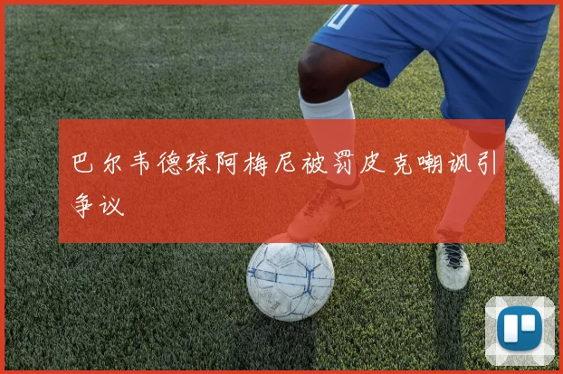 巴尔韦德琼阿梅尼被罚皮克嘲讽引争议