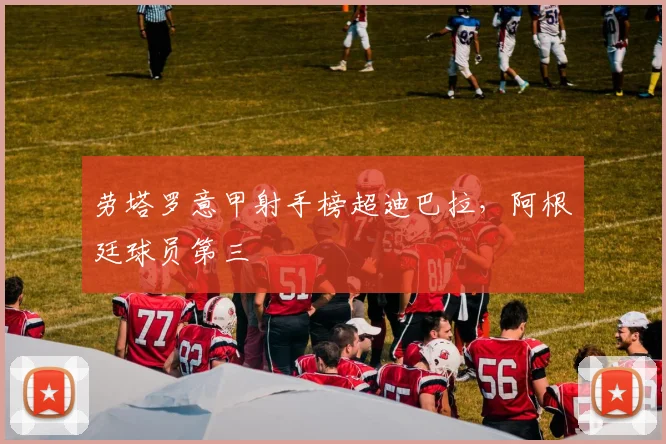 劳塔罗意甲射手榜超迪巴拉，阿根廷球员第三