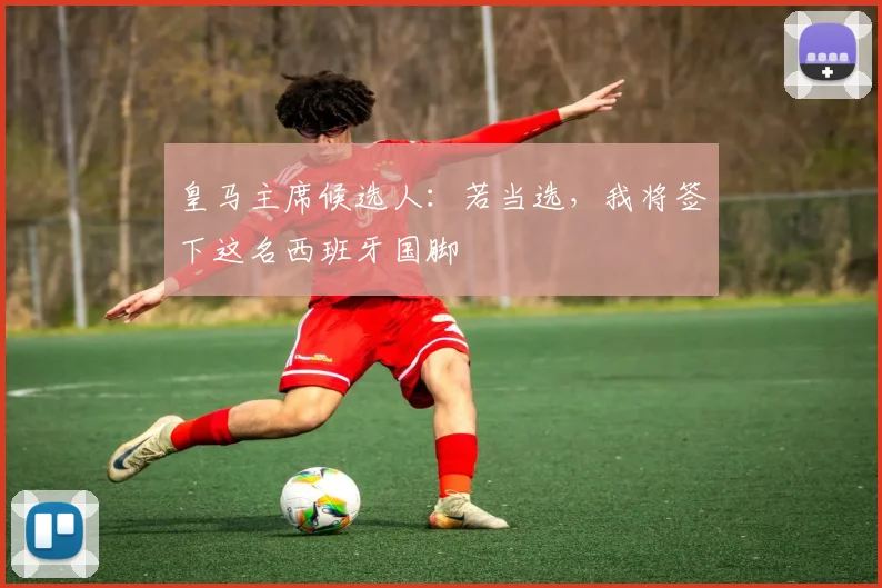 皇马主席候选人：若当选，我将签下这名西班牙国脚