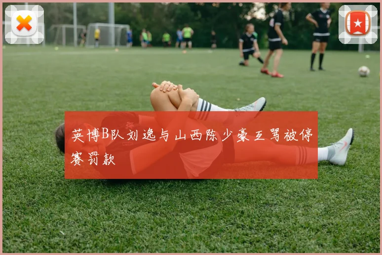 英博B队刘逸与山西陈少豪互骂被停赛罚款