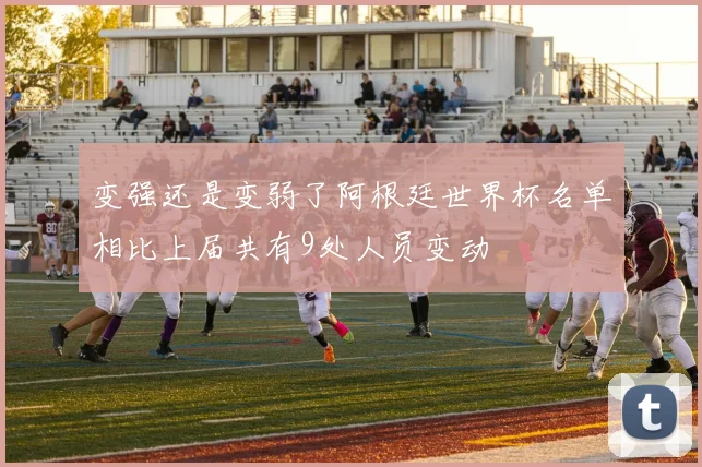 变强还是变弱了阿根廷世界杯名单相比上届共有9处人员变动