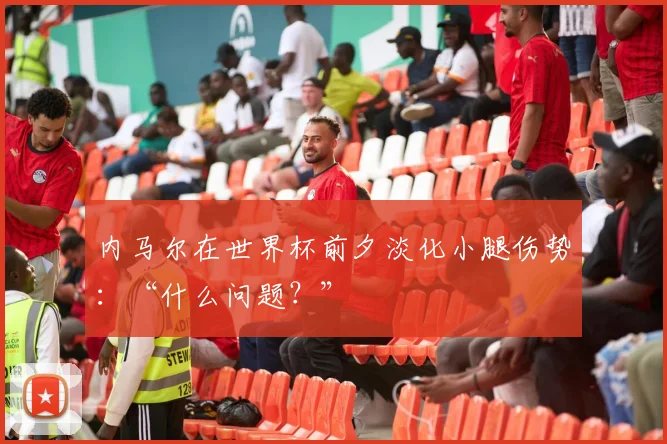 内马尔在世界杯前夕淡化小腿伤势：“什么问题？”