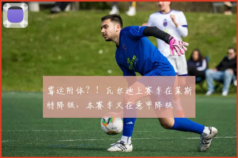 霉运附体？！瓦尔迪上赛季在莱斯特降级，本赛季又在意甲降级